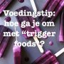 Trigger foods zijn meestal producten met een hoge energiedichtheid en een hoge “reward” factor. Ze zijn heel lekker en daarom makkelijk om teveel van te eten.  Als jouw trigger food paprika of tomaat is, dan is dat niet erg, ga los zou ik zeggen. Maar als het meer in de buurt komt van Nutella, chips o.i.d. dan kan dit een probleem worden, omdat je dan veel calorieën binnenkrijgt maar niet verzadigd raakt. 
1 Identificeer je trigger foods 
2 Koop ze niet meer. 
3 Koop eenpersoonsporties, eet het product af en toe en zonder schuldgevoel. 
4 Hoe vaker je het eet zonder te overeten, hoe meer gevoel van controle.
5 Kies eerst makkelijke scenarios uit in het begin en progress naar moeilijkere. Vb. als je moe of gestrest bent is het moeilijker.